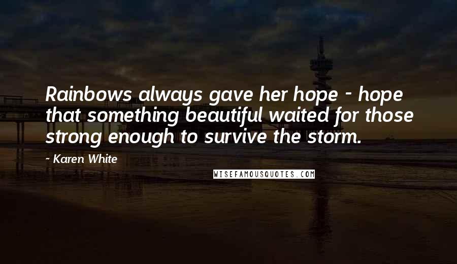 Karen White Quotes: Rainbows always gave her hope - hope that something beautiful waited for those strong enough to survive the storm.