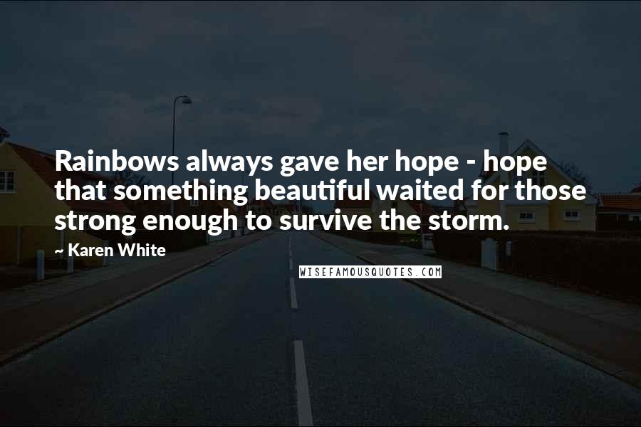 Karen White Quotes: Rainbows always gave her hope - hope that something beautiful waited for those strong enough to survive the storm.