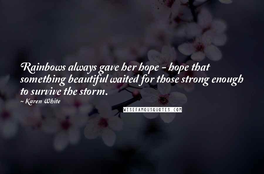Karen White Quotes: Rainbows always gave her hope - hope that something beautiful waited for those strong enough to survive the storm.