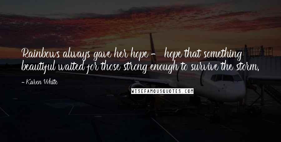 Karen White Quotes: Rainbows always gave her hope - hope that something beautiful waited for those strong enough to survive the storm.