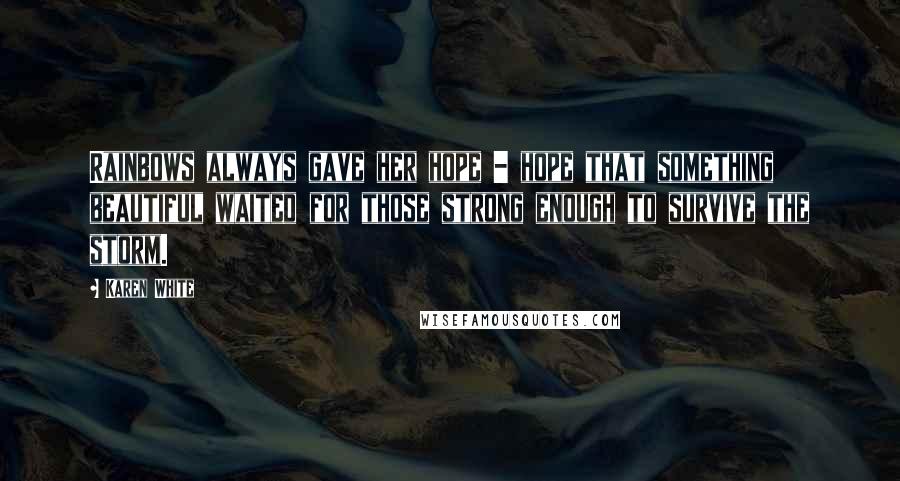 Karen White Quotes: Rainbows always gave her hope - hope that something beautiful waited for those strong enough to survive the storm.