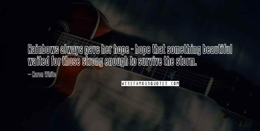 Karen White Quotes: Rainbows always gave her hope - hope that something beautiful waited for those strong enough to survive the storm.