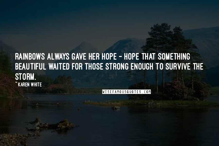 Karen White Quotes: Rainbows always gave her hope - hope that something beautiful waited for those strong enough to survive the storm.