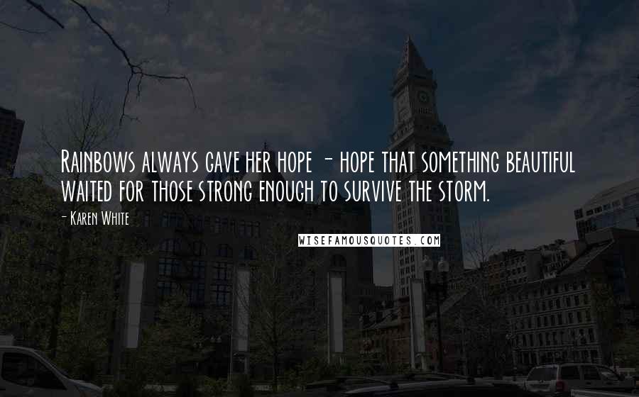 Karen White Quotes: Rainbows always gave her hope - hope that something beautiful waited for those strong enough to survive the storm.