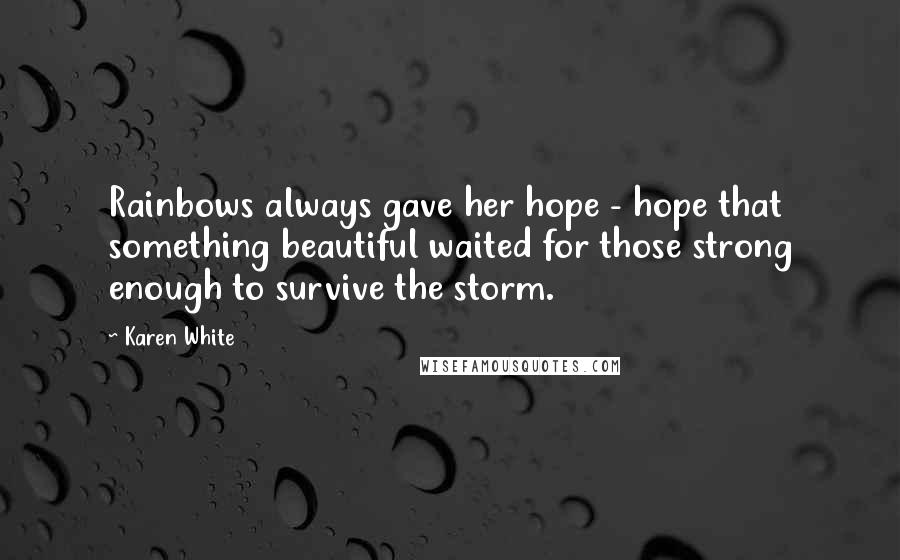 Karen White Quotes: Rainbows always gave her hope - hope that something beautiful waited for those strong enough to survive the storm.