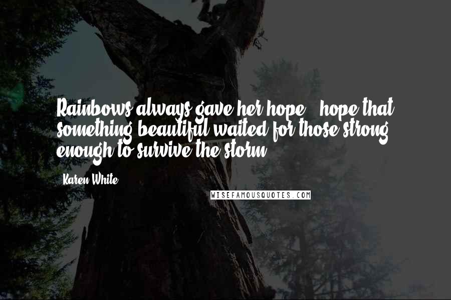 Karen White Quotes: Rainbows always gave her hope - hope that something beautiful waited for those strong enough to survive the storm.