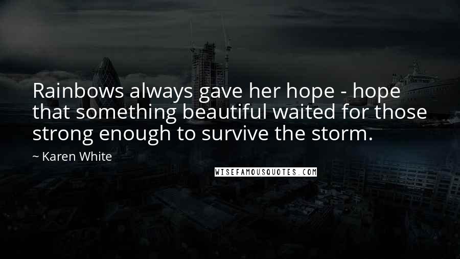 Karen White Quotes: Rainbows always gave her hope - hope that something beautiful waited for those strong enough to survive the storm.