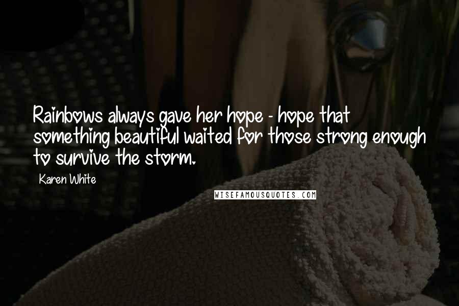 Karen White Quotes: Rainbows always gave her hope - hope that something beautiful waited for those strong enough to survive the storm.