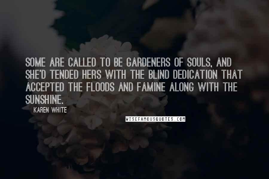 Karen White Quotes: Some are called to be gardeners of souls, and she'd tended hers with the blind dedication that accepted the floods and famine along with the sunshine.