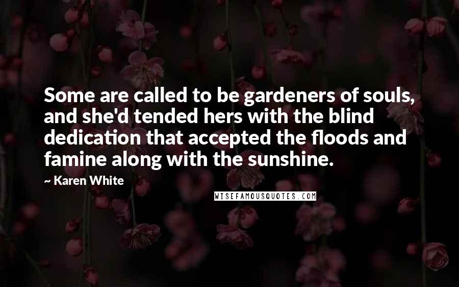Karen White Quotes: Some are called to be gardeners of souls, and she'd tended hers with the blind dedication that accepted the floods and famine along with the sunshine.