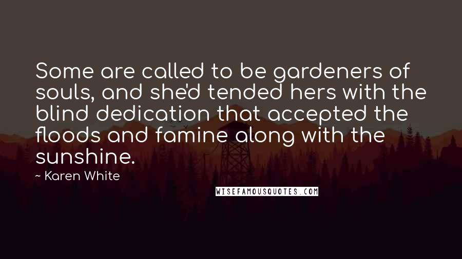 Karen White Quotes: Some are called to be gardeners of souls, and she'd tended hers with the blind dedication that accepted the floods and famine along with the sunshine.