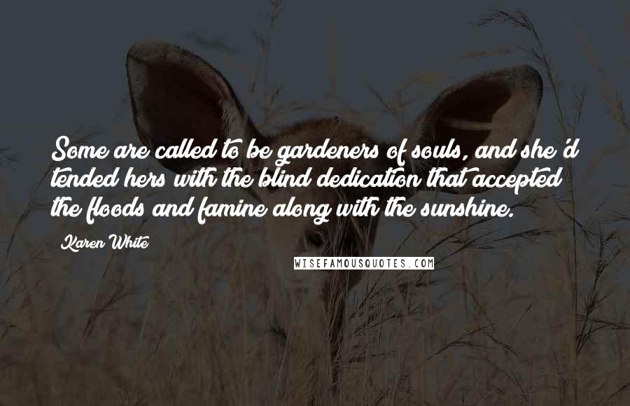 Karen White Quotes: Some are called to be gardeners of souls, and she'd tended hers with the blind dedication that accepted the floods and famine along with the sunshine.