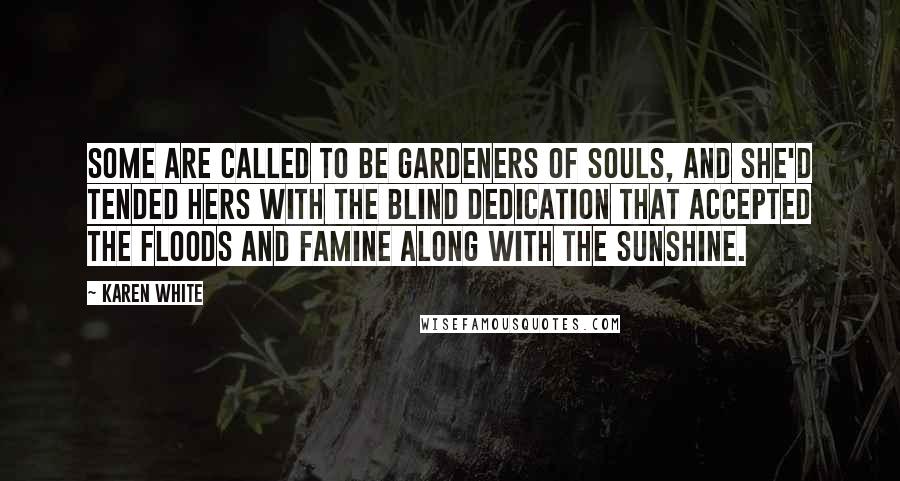 Karen White Quotes: Some are called to be gardeners of souls, and she'd tended hers with the blind dedication that accepted the floods and famine along with the sunshine.