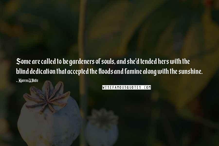 Karen White Quotes: Some are called to be gardeners of souls, and she'd tended hers with the blind dedication that accepted the floods and famine along with the sunshine.