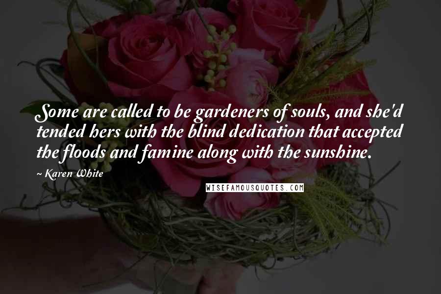 Karen White Quotes: Some are called to be gardeners of souls, and she'd tended hers with the blind dedication that accepted the floods and famine along with the sunshine.