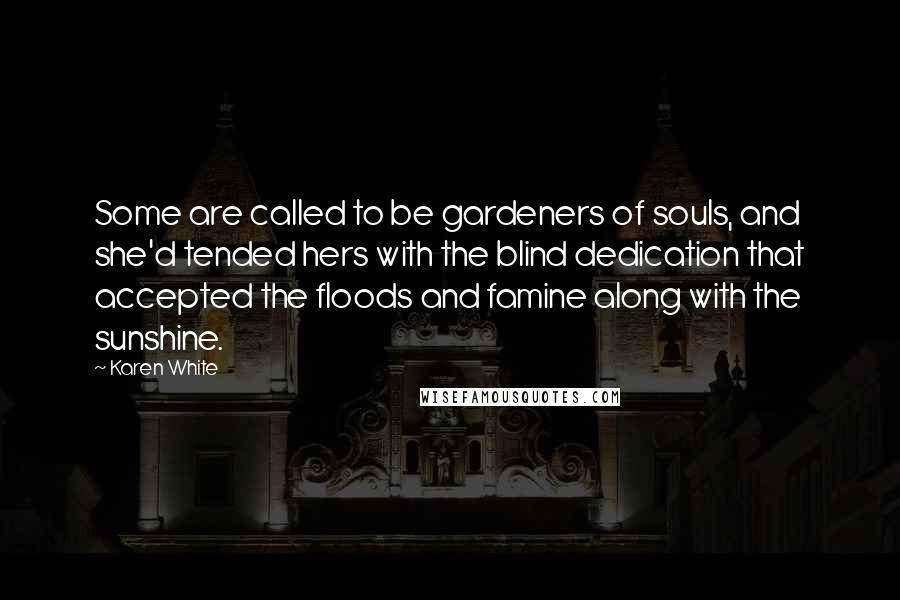 Karen White Quotes: Some are called to be gardeners of souls, and she'd tended hers with the blind dedication that accepted the floods and famine along with the sunshine.