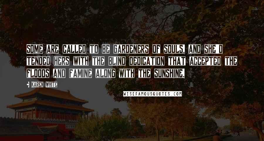 Karen White Quotes: Some are called to be gardeners of souls, and she'd tended hers with the blind dedication that accepted the floods and famine along with the sunshine.