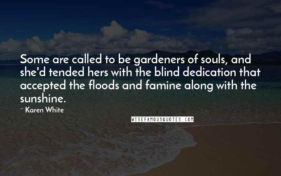 Karen White Quotes: Some are called to be gardeners of souls, and she'd tended hers with the blind dedication that accepted the floods and famine along with the sunshine.