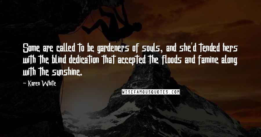 Karen White Quotes: Some are called to be gardeners of souls, and she'd tended hers with the blind dedication that accepted the floods and famine along with the sunshine.