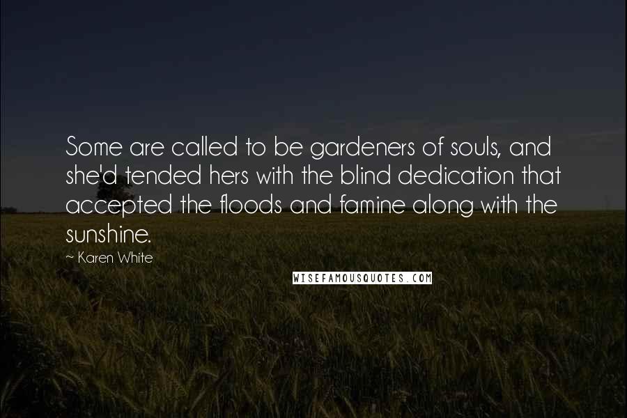 Karen White Quotes: Some are called to be gardeners of souls, and she'd tended hers with the blind dedication that accepted the floods and famine along with the sunshine.