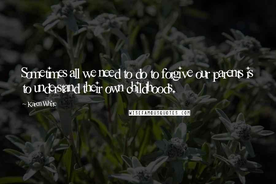 Karen White Quotes: Sometimes all we need to do to forgive our parents is to understand their own childhoods.