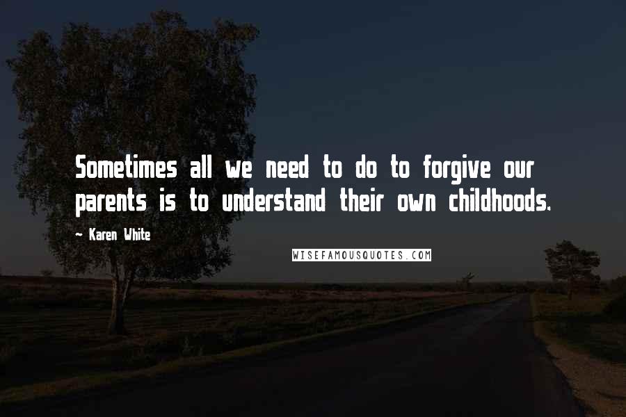 Karen White Quotes: Sometimes all we need to do to forgive our parents is to understand their own childhoods.