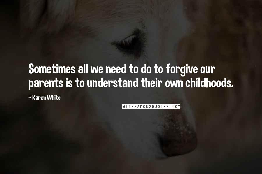 Karen White Quotes: Sometimes all we need to do to forgive our parents is to understand their own childhoods.