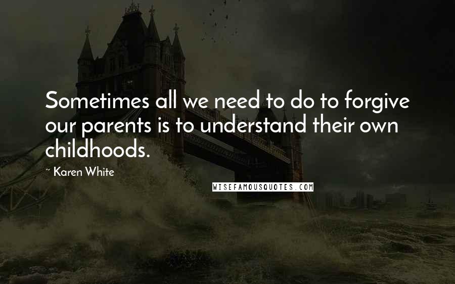 Karen White Quotes: Sometimes all we need to do to forgive our parents is to understand their own childhoods.