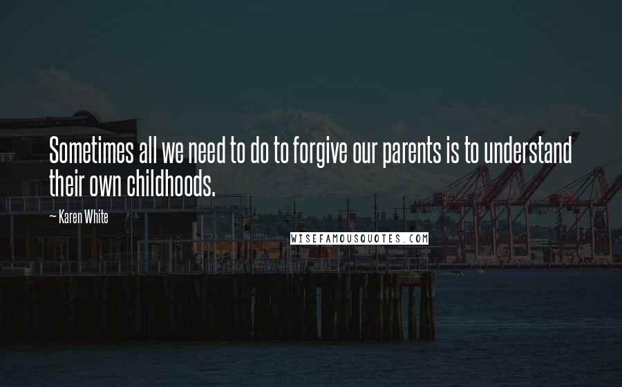 Karen White Quotes: Sometimes all we need to do to forgive our parents is to understand their own childhoods.