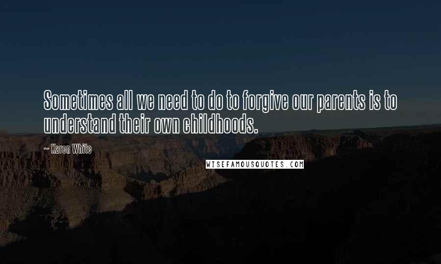 Karen White Quotes: Sometimes all we need to do to forgive our parents is to understand their own childhoods.