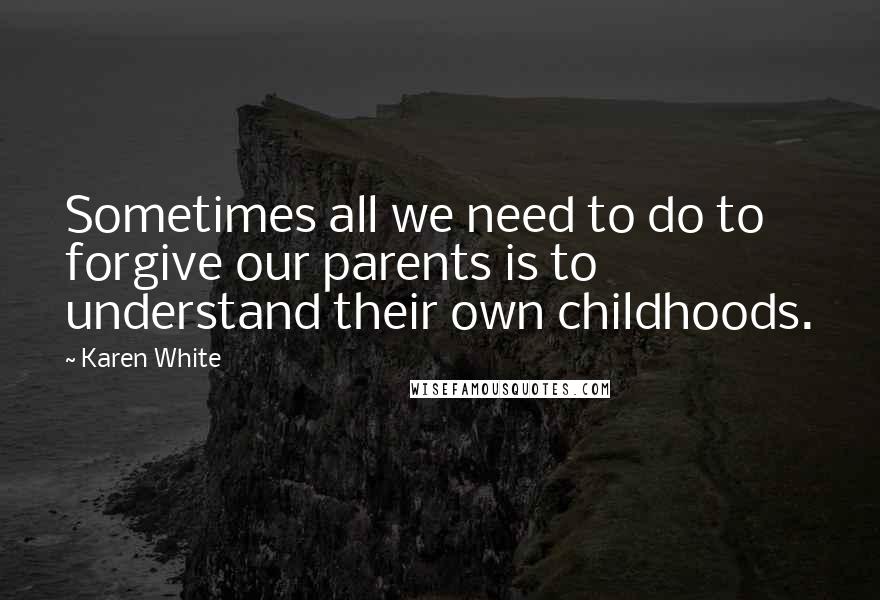 Karen White Quotes: Sometimes all we need to do to forgive our parents is to understand their own childhoods.