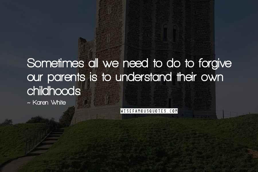 Karen White Quotes: Sometimes all we need to do to forgive our parents is to understand their own childhoods.