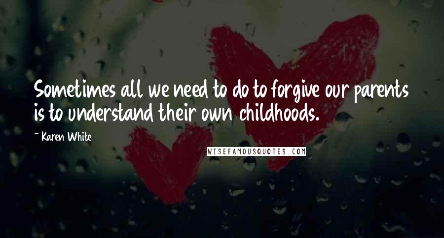 Karen White Quotes: Sometimes all we need to do to forgive our parents is to understand their own childhoods.