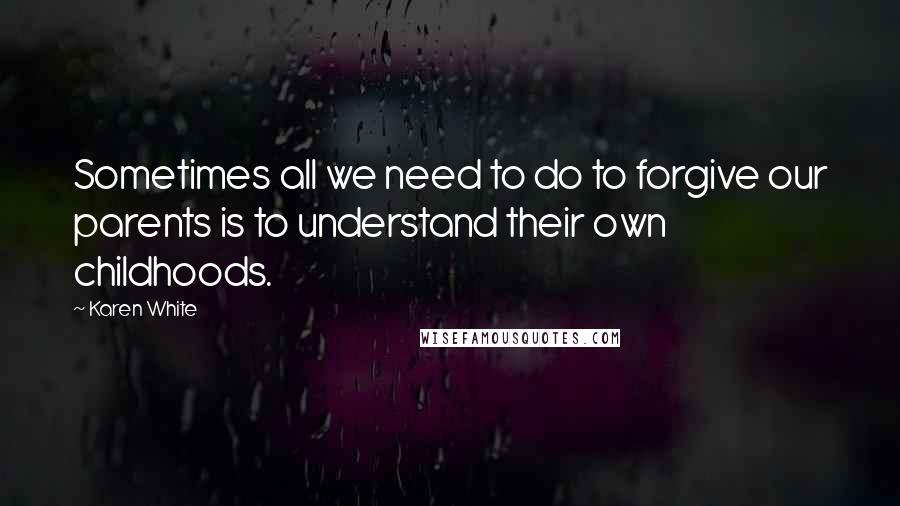 Karen White Quotes: Sometimes all we need to do to forgive our parents is to understand their own childhoods.