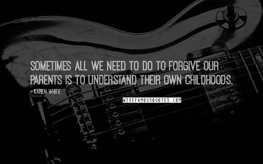 Karen White Quotes: Sometimes all we need to do to forgive our parents is to understand their own childhoods.