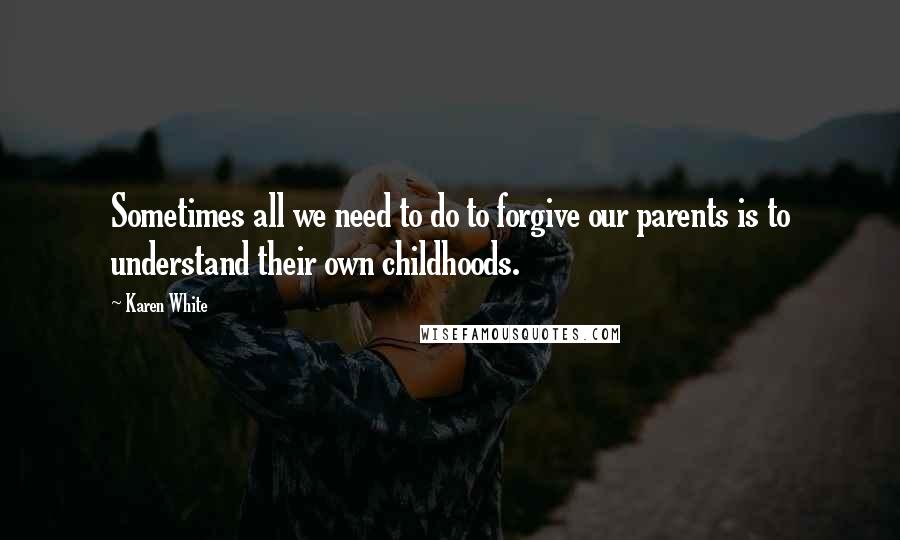 Karen White Quotes: Sometimes all we need to do to forgive our parents is to understand their own childhoods.