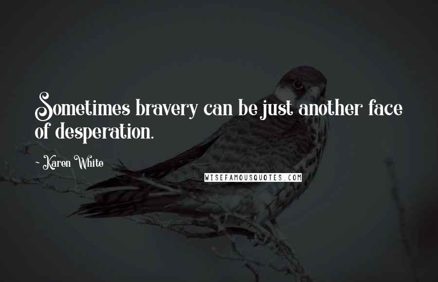 Karen White Quotes: Sometimes bravery can be just another face of desperation.