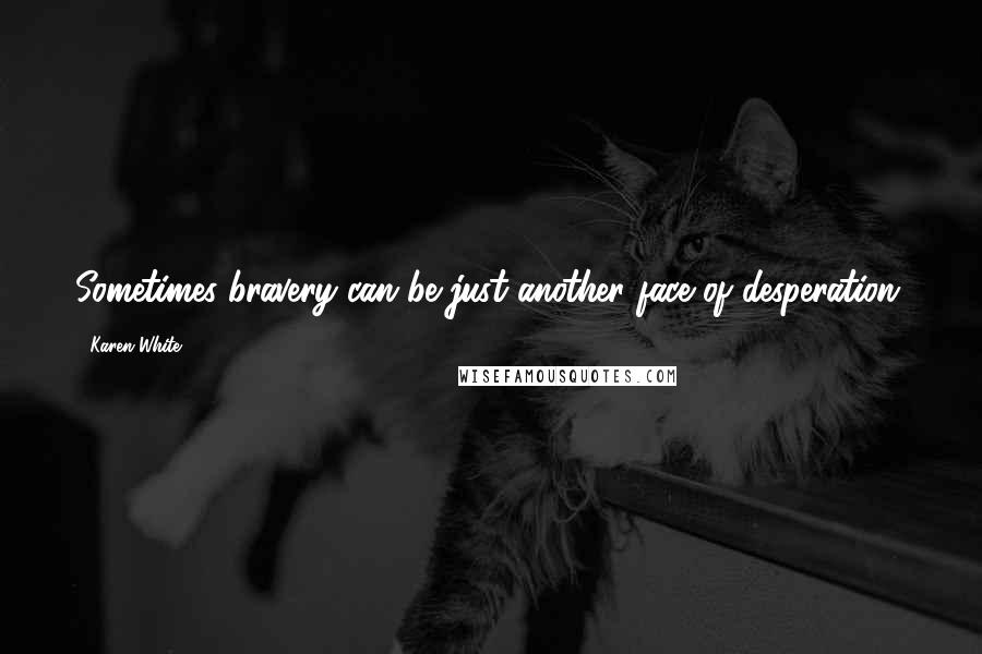 Karen White Quotes: Sometimes bravery can be just another face of desperation.