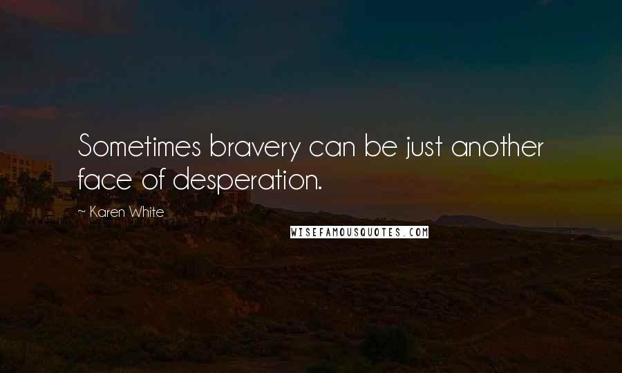 Karen White Quotes: Sometimes bravery can be just another face of desperation.