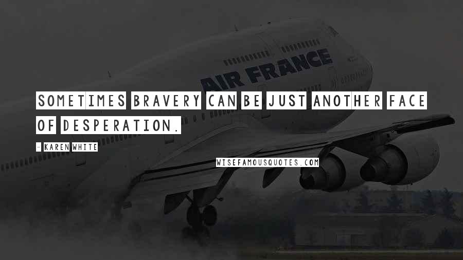 Karen White Quotes: Sometimes bravery can be just another face of desperation.