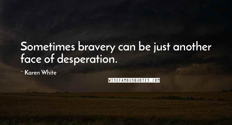 Karen White Quotes: Sometimes bravery can be just another face of desperation.