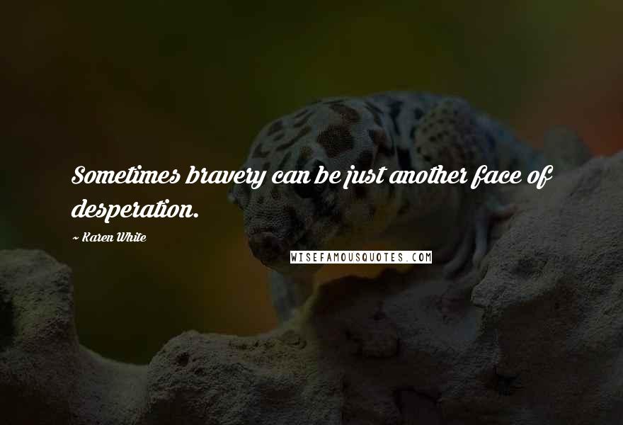 Karen White Quotes: Sometimes bravery can be just another face of desperation.