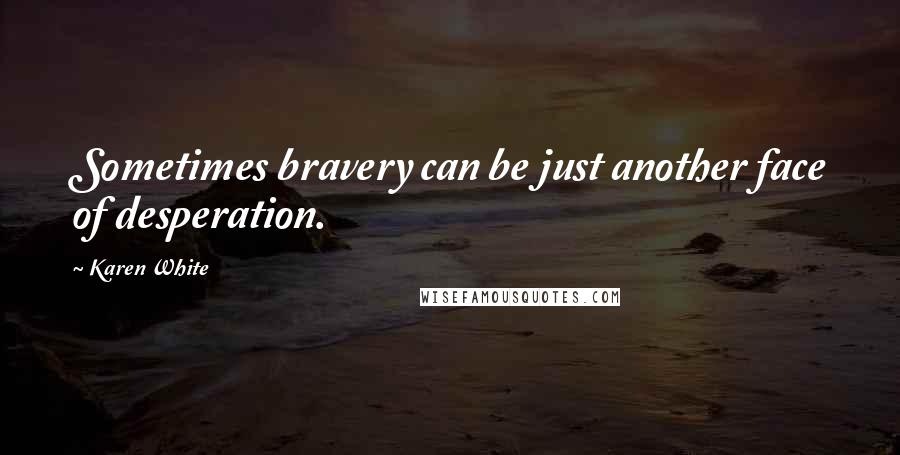 Karen White Quotes: Sometimes bravery can be just another face of desperation.