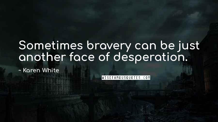 Karen White Quotes: Sometimes bravery can be just another face of desperation.