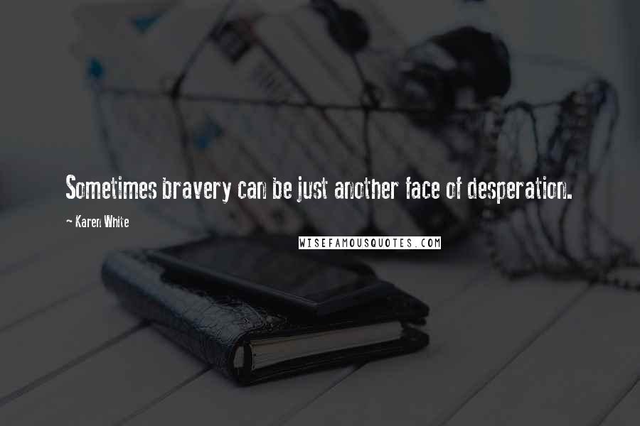 Karen White Quotes: Sometimes bravery can be just another face of desperation.