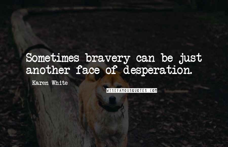 Karen White Quotes: Sometimes bravery can be just another face of desperation.