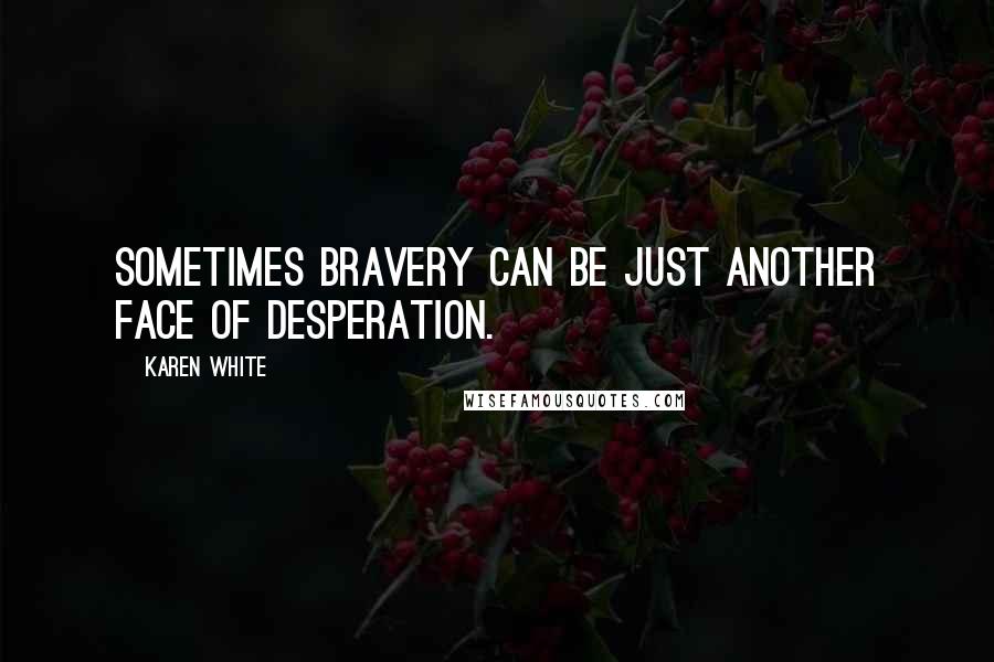 Karen White Quotes: Sometimes bravery can be just another face of desperation.