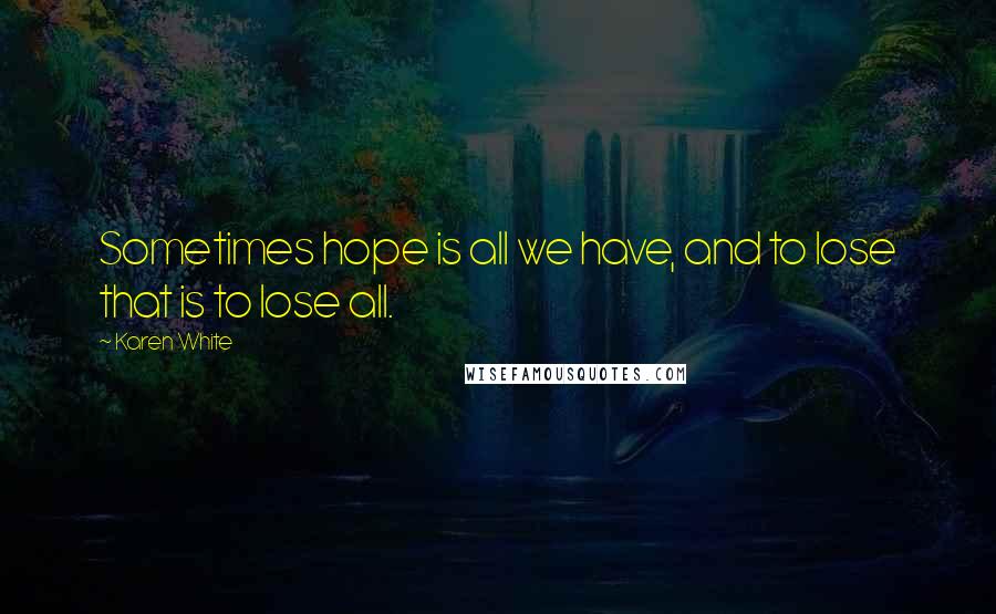 Karen White Quotes: Sometimes hope is all we have, and to lose that is to lose all.