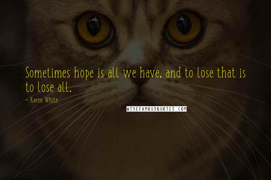 Karen White Quotes: Sometimes hope is all we have, and to lose that is to lose all.