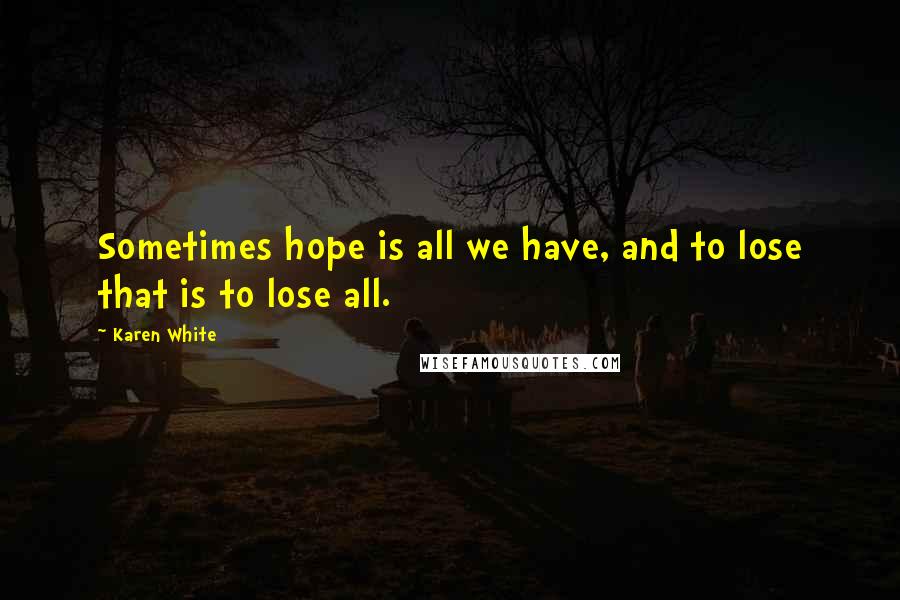 Karen White Quotes: Sometimes hope is all we have, and to lose that is to lose all.